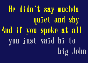 He didn't say muchda
quiet and shy
And if you spoke at all

you just said hi to
big John