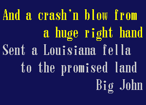 And a orash n blow from
a huge right hand

Sent a Louisiana fella
t0 the promised land
Big John