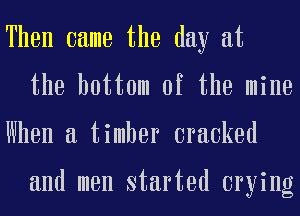 Then came the day at
the bottom of the mine
When a timber cracked

and men started crying