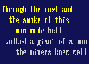 Through the dust and
the smoke of this
man made hell
walked a giant of a man
the miners knew well