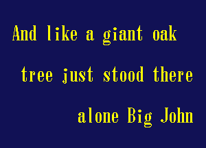 And like a giant oak

tree just stood there

alone Big John