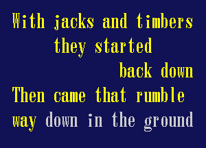 With jacks and timbers
they started
back down
Then came that rumble
way down in the ground