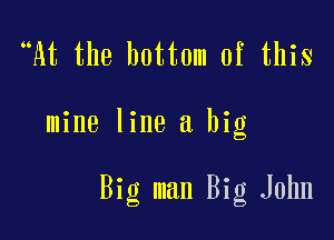 At the bottom of this

mine line a big

Big man Big John