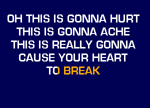 0H THIS IS GONNA HURT
THIS IS GONNA ACHE
THIS IS REALLY GONNA
CAUSE YOUR HEART
T0 BREAK