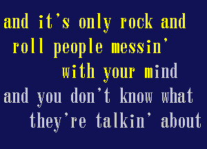 and itos only rook and
roll people mossino
with your mind
and you donut know what
thoyoro talkino about