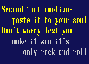 Sooond that emotion-
pasto it to your soul
Donot worry lost you
make it son itos
only rook and roll