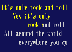 Itos only rook and roll
Yes itos only
rook and roll
All around the world
everywhere you go