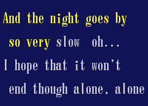 And the night goes by

so very slow oh...

I hope that it w0n t

end though alone, alone