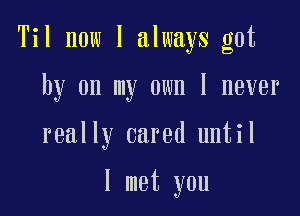 Til now I always got

by on my own I never

really cared until

I met you