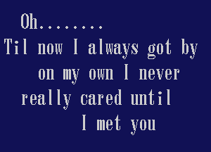 0h ........
Til now I always got by

on my own I never
really cared until
I met you