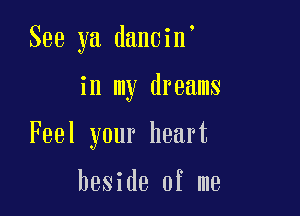 See ya dancin

in my dreams

Feel your heart

beside of me