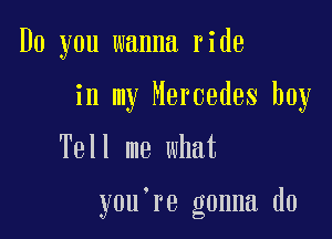 Do you wanna ride
in my Mercedes boy

Tell me what

you re gonna do