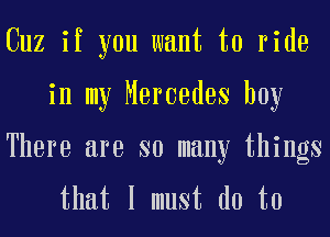 Cuz if you want to ride
in my Mercedes boy

There are so many things
that I must do to