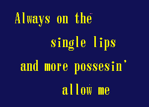 Always on tha

single lips

and more possesin

allow me