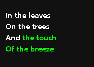 In the leaves
On the trees

And the touch
Of the breeze