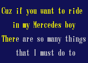 Cuz if you want to ride
in my Mercedes boy

There are so many things
that I must do to