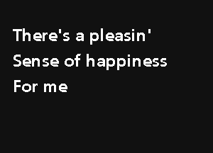 There's a pleasin'

Sense of happiness
For me