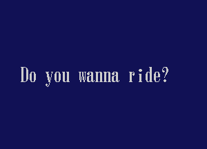 Do you wanna ride?