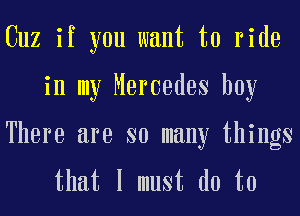 Cuz if you want to ride
in my Mercedes boy

There are so many things
that I must do to