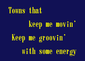 Towns that

keep me movin'

Keep me groovin

with some energy