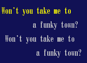 W0n t you take me to

a funky town?

Won't you take me to

a funky town?