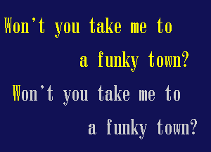 W0n t you take me to

a funky town?

Won't you take me to

a funky town?