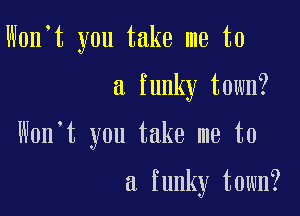 W0n t you take me to

a funky town?

Won't you take me to

a funky town?
