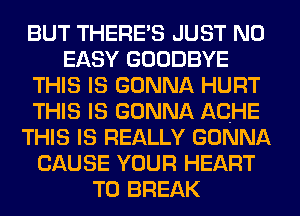 BUT THERE'S JUST N0
EASY GOODBYE
THIS IS GONNA HURT
THIS IS GONNA ACHE
THIS IS REALLY GONNA
CAUSE YOUR HEART
T0 BREAK