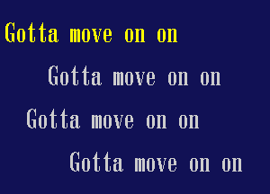 Gotta move on on
Gotta move on on

Gotta move on on

Gotta move on on