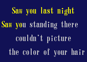 Saw you last night
Saw you standing there
oouldnot picture

the color of your hair
