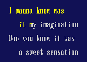 I wanna know WilS

it my imagination

000 you know it was

a sweet sensation