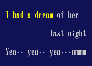 I had a dream of her

last night

Yeaoo yeaoo yea.-onmmm