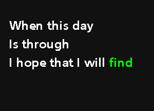 When this day
Is through

I hope that! will find