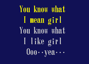 You know what
I mean girl
You know what

I like girl
000..yea...