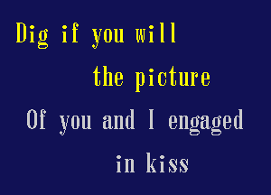 Dig if you will

the picture

0f you and l engaged

in kiss