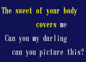 The sweet of your body

COVBI'S me

Can you my darling

can you picture this?