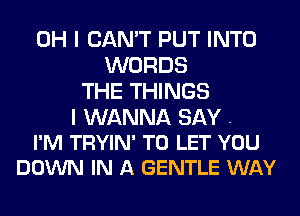 OH I CAN'T PUT INTO
WORDS
THE THINGS

I WANNA SAY .
I'M TRYIN' TO LET YOU
DOWN IN A GENTLE WAY