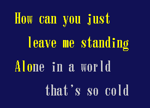 How can you just

leave me standing

Alone in a world

that's so cold