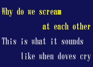 Why do we scream

at each other

This is what it sounds

like when doves cry