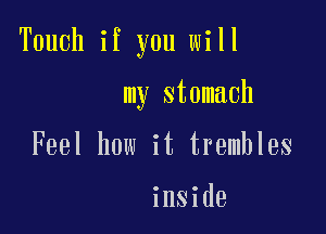 Touch if you will

my stomach

Feel how it trembles

inside