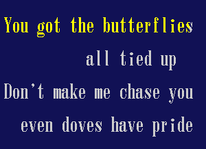 You got the butterflies
all tied up
Don t make me Chase you

even doves have pride