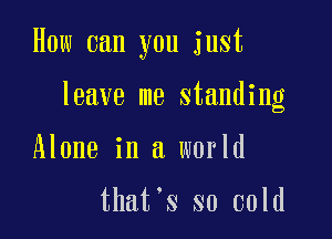How can you just

leave me standing

Alone in a world

that's so cold