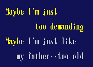 Maybe I'm just
too demanding

Maybe I'm just like

my fatherootoo old