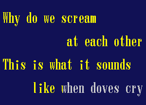 Why do we scream

at each other

This is what it sounds

like when doves cry
