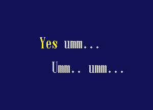 Yes umm...

Umm.. umm...