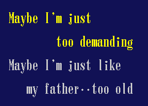 Maybe I'm just
too demanding

Maybe I'm just like

my fatherootoo old