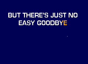 BUT THERE'S JUST N0
EASY GOODBYE