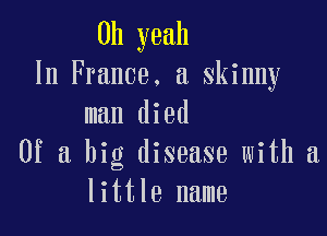 Uh yeah
In France. a skinny

man died
Of a big disease with a
little name