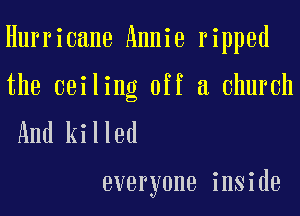 Hurricane Annie ripped
the ceiling off a church
And killed

everyone inside
