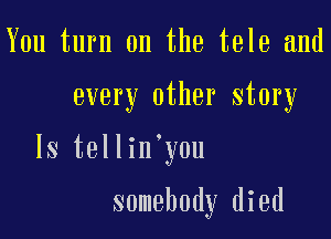 You turn on the tele and

every other story

ls tellin'you

somebody died